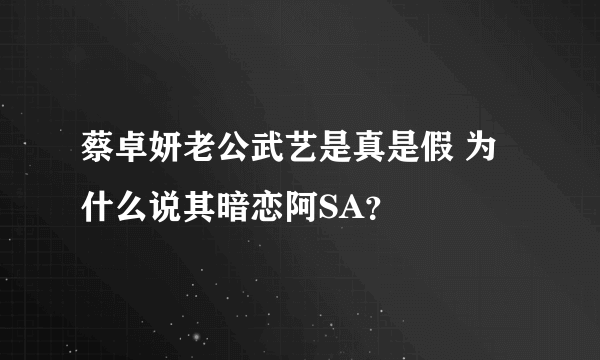 蔡卓妍老公武艺是真是假 为什么说其暗恋阿SA？