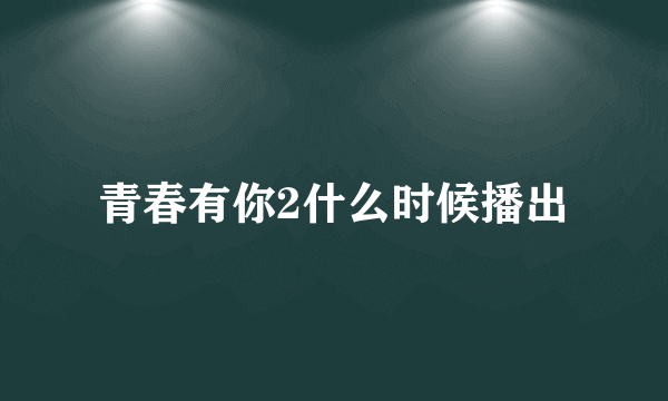 青春有你2什么时候播出