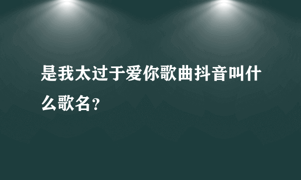 是我太过于爱你歌曲抖音叫什么歌名？