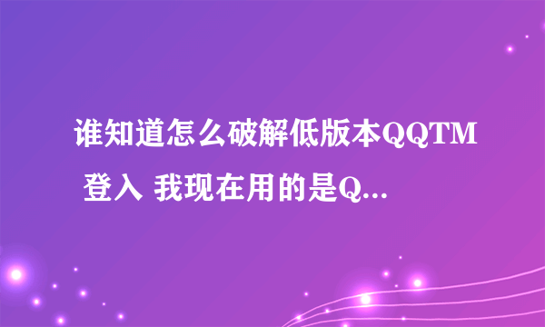 谁知道怎么破解低版本QQTM 登入 我现在用的是QQTM2007