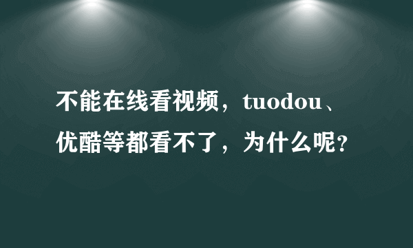 不能在线看视频，tuodou、优酷等都看不了，为什么呢？