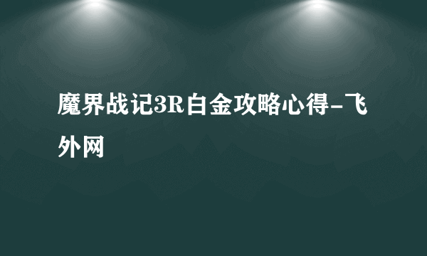 魔界战记3R白金攻略心得-飞外网