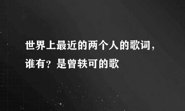 世界上最近的两个人的歌词，谁有？是曾轶可的歌