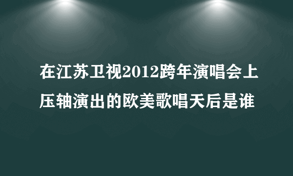 在江苏卫视2012跨年演唱会上压轴演出的欧美歌唱天后是谁