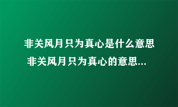 非关风月只为真心是什么意思 非关风月只为真心的意思是什么_飞外经验