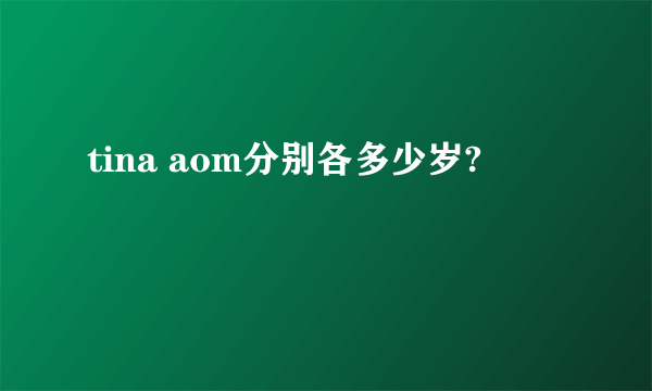 tina aom分别各多少岁?