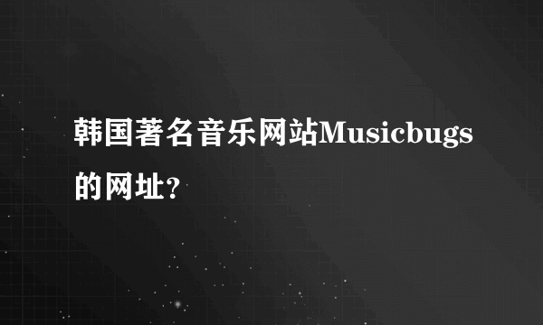 韩国著名音乐网站Musicbugs的网址？