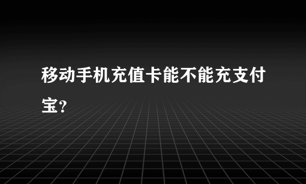 移动手机充值卡能不能充支付宝？