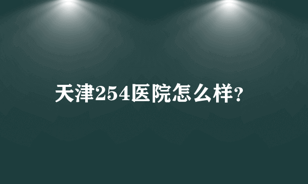 天津254医院怎么样？