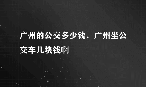 广州的公交多少钱，广州坐公交车几块钱啊