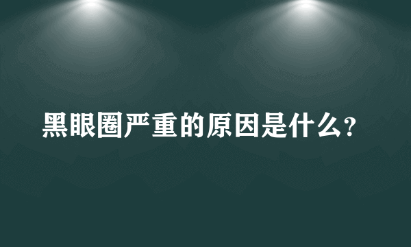 黑眼圈严重的原因是什么？