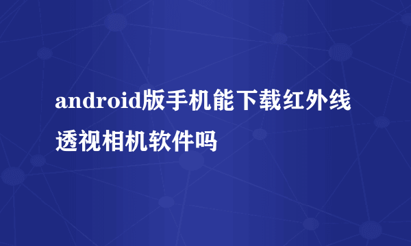 android版手机能下载红外线透视相机软件吗