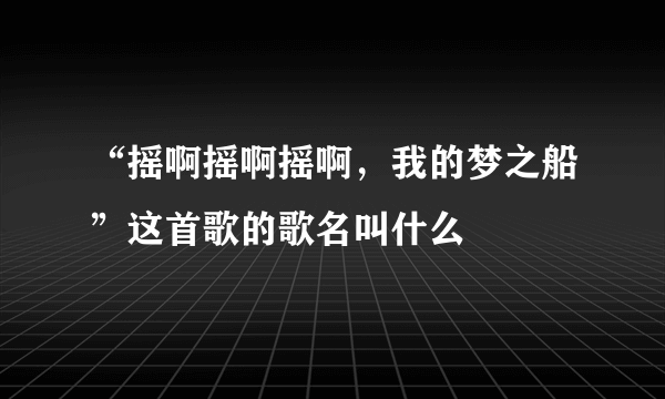 “摇啊摇啊摇啊，我的梦之船”这首歌的歌名叫什么