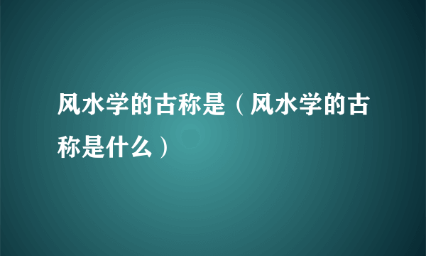 风水学的古称是（风水学的古称是什么）