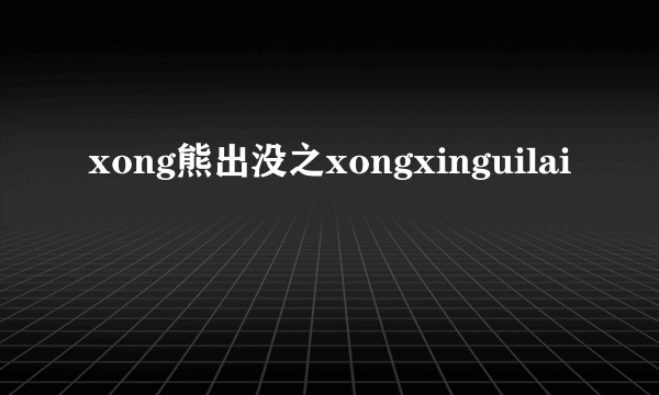 xong熊出没之xongxinguilai