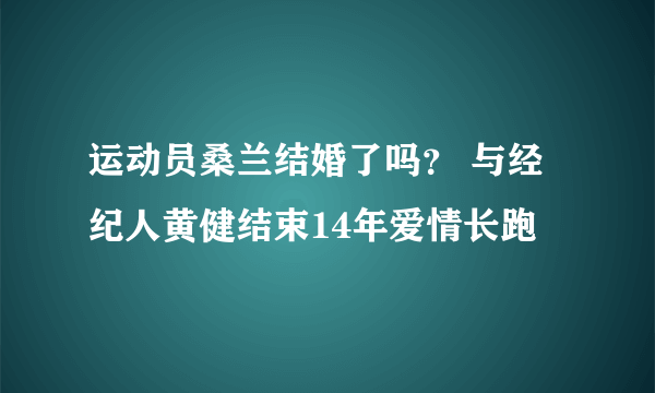 运动员桑兰结婚了吗？ 与经纪人黄健结束14年爱情长跑