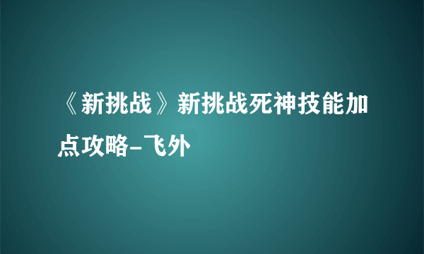 《新挑战》新挑战死神技能加点攻略-飞外