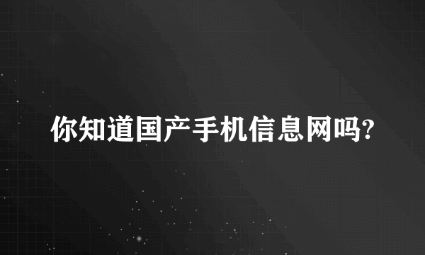 你知道国产手机信息网吗?