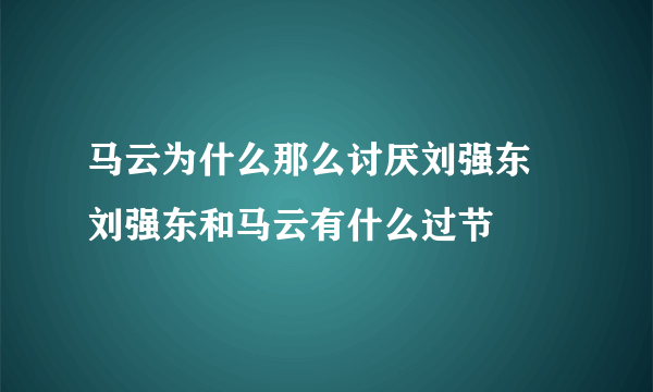 马云为什么那么讨厌刘强东 刘强东和马云有什么过节