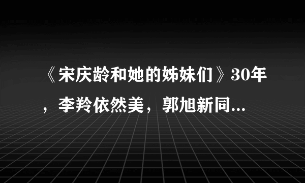 《宋庆龄和她的姊妹们》30年，李羚依然美，郭旭新同样帅，张晓敏重新出山