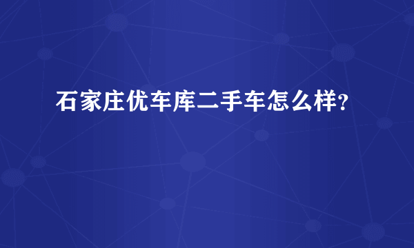 石家庄优车库二手车怎么样？