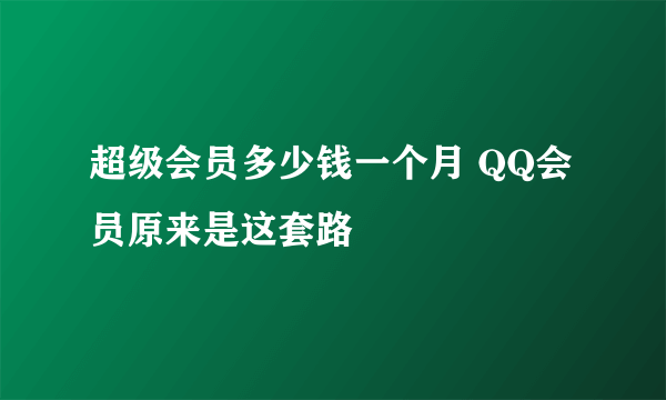 超级会员多少钱一个月 QQ会员原来是这套路