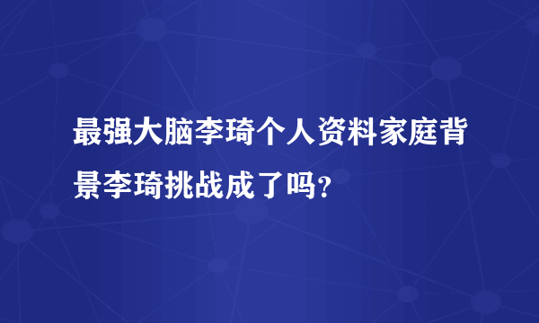 最强大脑李琦个人资料家庭背景李琦挑战成了吗？