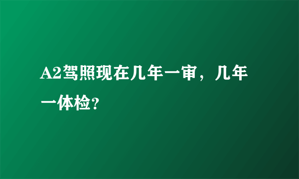 A2驾照现在几年一审，几年一体检？