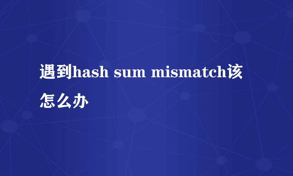 遇到hash sum mismatch该怎么办