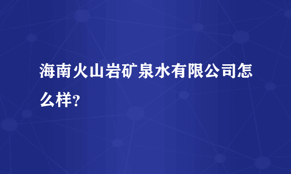 海南火山岩矿泉水有限公司怎么样？