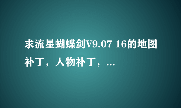 求流星蝴蝶剑V9.07 16的地图补丁，人物补丁，武器补丁！