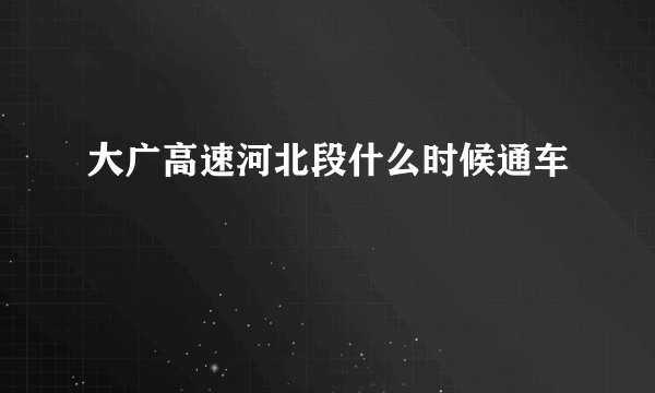 大广高速河北段什么时候通车