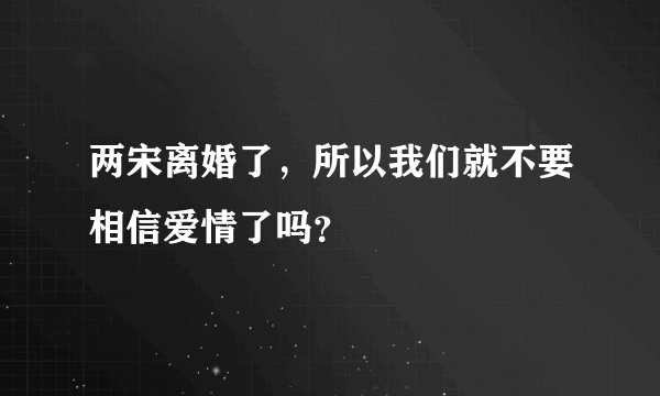 两宋离婚了，所以我们就不要相信爱情了吗？