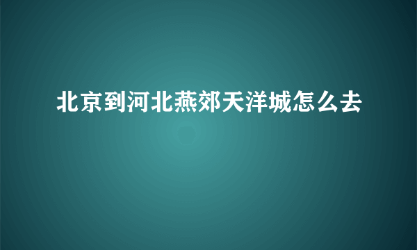 北京到河北燕郊天洋城怎么去