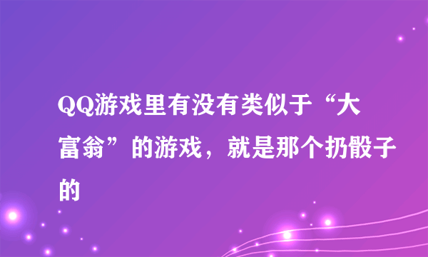 QQ游戏里有没有类似于“大富翁”的游戏，就是那个扔骰子的