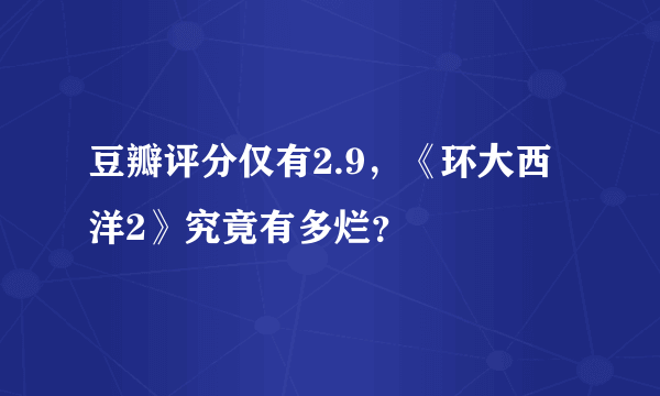 豆瓣评分仅有2.9，《环大西洋2》究竟有多烂？