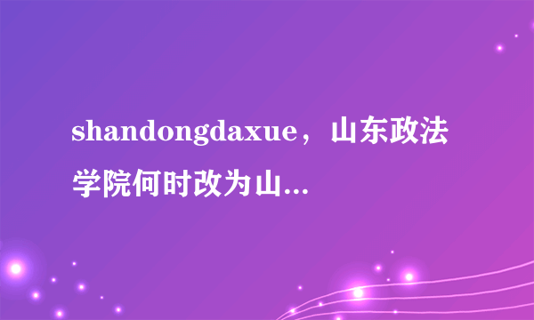 shandongdaxue，山东政法学院何时改为山东政法大学