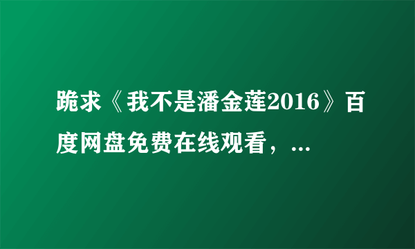 跪求《我不是潘金莲2016》百度网盘免费在线观看，冯小刚导演的