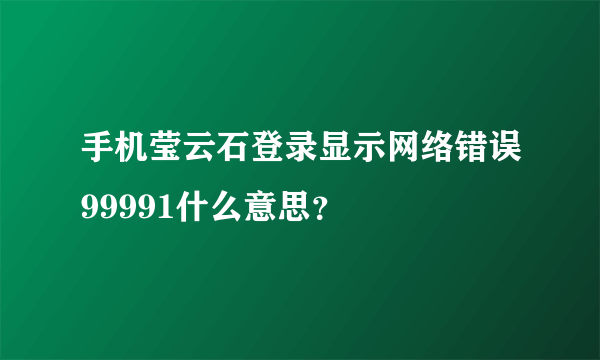 手机莹云石登录显示网络错误99991什么意思？