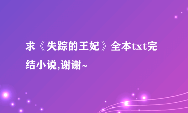 求《失踪的王妃》全本txt完结小说,谢谢~