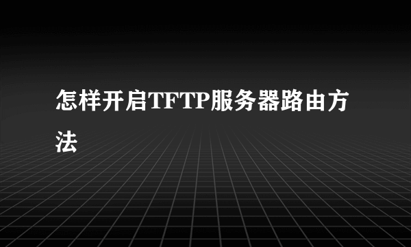 怎样开启TFTP服务器路由方法