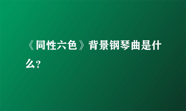 《同性六色》背景钢琴曲是什么？