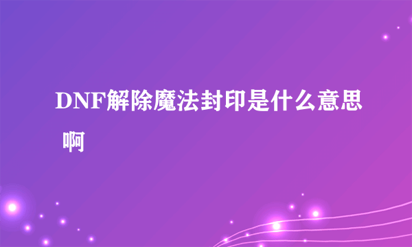 DNF解除魔法封印是什么意思 啊