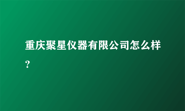 重庆聚星仪器有限公司怎么样？