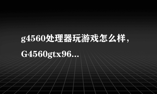 g4560处理器玩游戏怎么样，G4560gtx9608G内存玩绝地求生能开什么画质