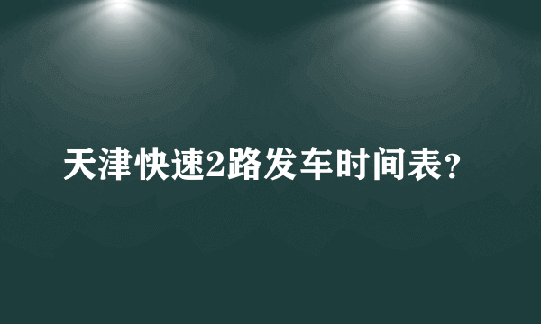 天津快速2路发车时间表？