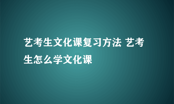 艺考生文化课复习方法 艺考生怎么学文化课