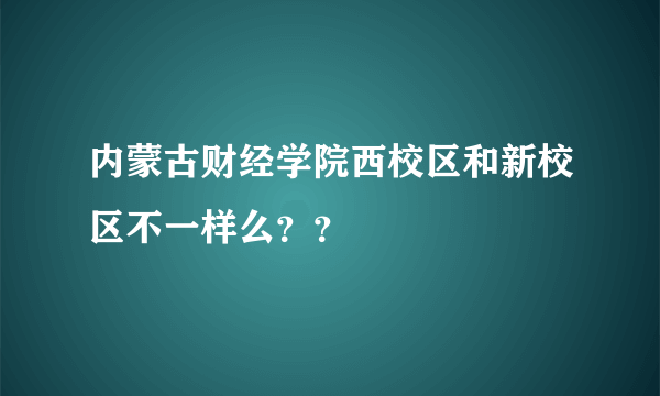 内蒙古财经学院西校区和新校区不一样么？？