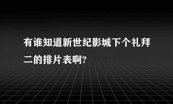 有谁知道新世纪影城下个礼拜二的排片表啊?