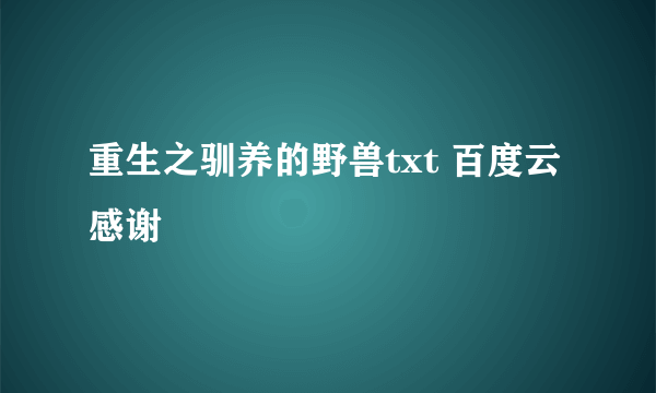 重生之驯养的野兽txt 百度云 感谢